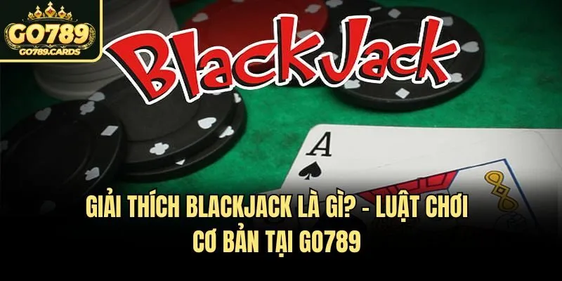 Giải Thích Blackjack Là Gì? – Luật Chơi Cơ Bản Tại Go789